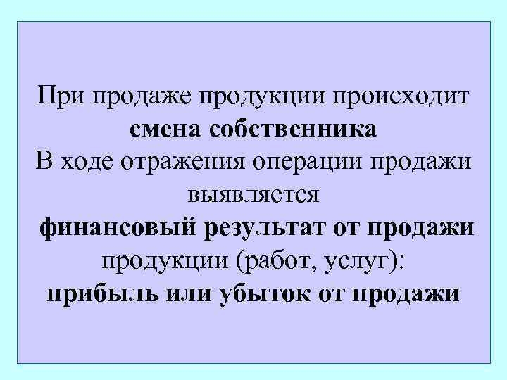 При продаже продукции происходит смена собственника В ходе отражения операции продажи выявляется финансовый результат