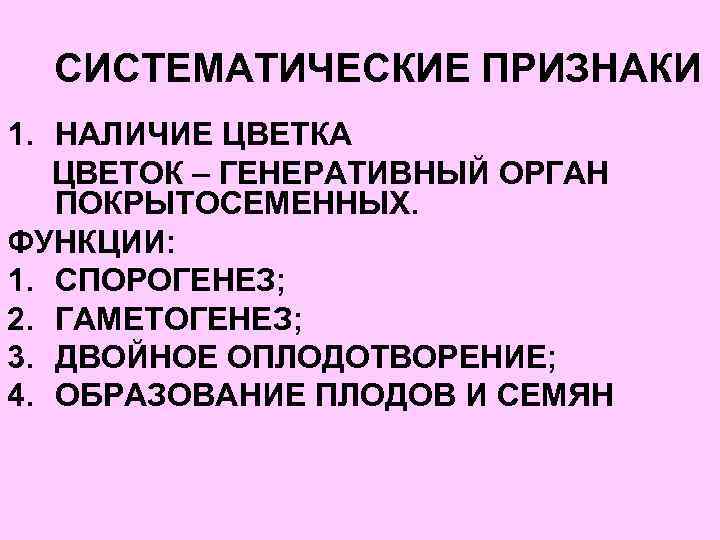 СИСТЕМАТИЧЕСКИЕ ПРИЗНАКИ 1. НАЛИЧИЕ ЦВЕТКА ЦВЕТОК – ГЕНЕРАТИВНЫЙ ОРГАН ПОКРЫТОСЕМЕННЫХ. ФУНКЦИИ: 1. СПОРОГЕНЕЗ; 2.