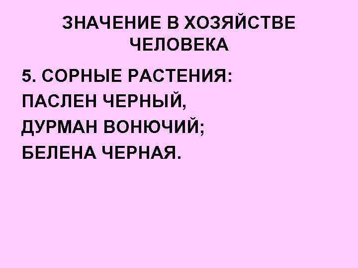 ЗНАЧЕНИЕ В ХОЗЯЙСТВЕ ЧЕЛОВЕКА 5. СОРНЫЕ РАСТЕНИЯ: ПАСЛЕН ЧЕРНЫЙ, ДУРМАН ВОНЮЧИЙ; БЕЛЕНА ЧЕРНАЯ. 