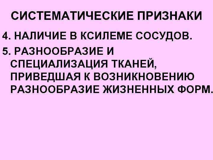 СИСТЕМАТИЧЕСКИЕ ПРИЗНАКИ 4. НАЛИЧИЕ В КСИЛЕМЕ СОСУДОВ. 5. РАЗНООБРАЗИЕ И СПЕЦИАЛИЗАЦИЯ ТКАНЕЙ, ПРИВЕДШАЯ К