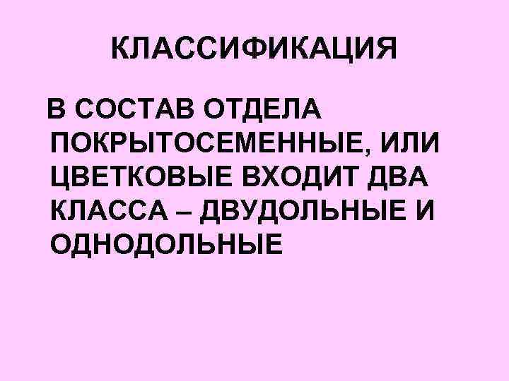 КЛАССИФИКАЦИЯ В СОСТАВ ОТДЕЛА ПОКРЫТОСЕМЕННЫЕ, ИЛИ ЦВЕТКОВЫЕ ВХОДИТ ДВА КЛАССА – ДВУДОЛЬНЫЕ И ОДНОДОЛЬНЫЕ