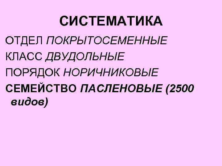 СИСТЕМАТИКА ОТДЕЛ ПОКРЫТОСЕМЕННЫЕ КЛАСС ДВУДОЛЬНЫЕ ПОРЯДОК НОРИЧНИКОВЫЕ СЕМЕЙСТВО ПАСЛЕНОВЫЕ (2500 видов) 