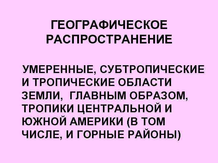 ГЕОГРАФИЧЕСКОЕ РАСПРОСТРАНЕНИЕ УМЕРЕННЫЕ, СУБТРОПИЧЕСКИЕ И ТРОПИЧЕСКИЕ ОБЛАСТИ ЗЕМЛИ, ГЛАВНЫМ ОБРАЗОМ, ТРОПИКИ ЦЕНТРАЛЬНОЙ И ЮЖНОЙ