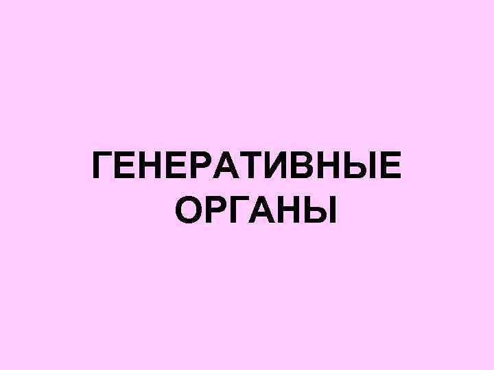 ГЕНЕРАТИВНЫЕ ОРГАНЫ 