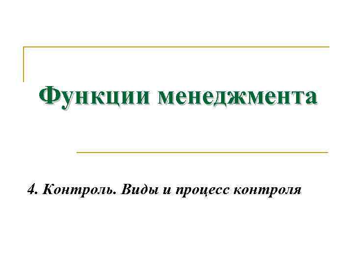 Функции менеджмента 4. Контроль. Виды и процесс контроля 