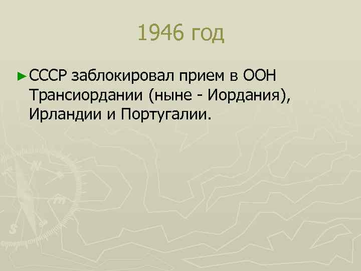 1946 год ► СССР заблокировал прием в ООН Трансиордании (ныне - Иордания), Ирландии и