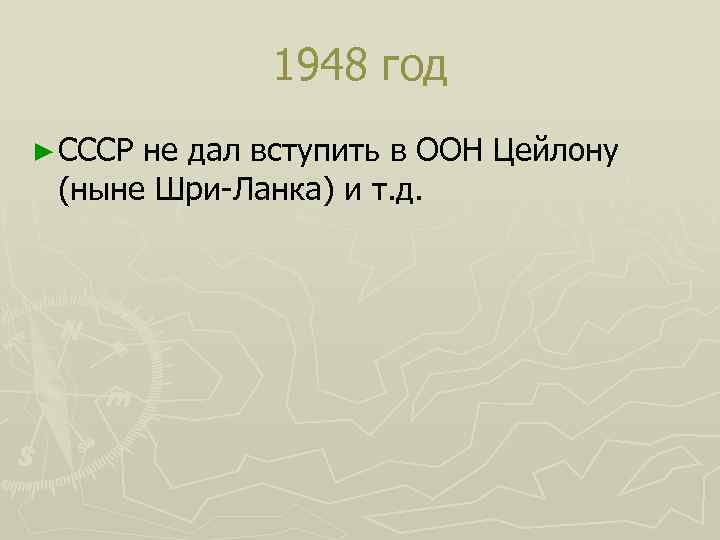 1948 год ► СССР не дал вступить в ООН Цейлону (ныне Шри-Ланка) и т.