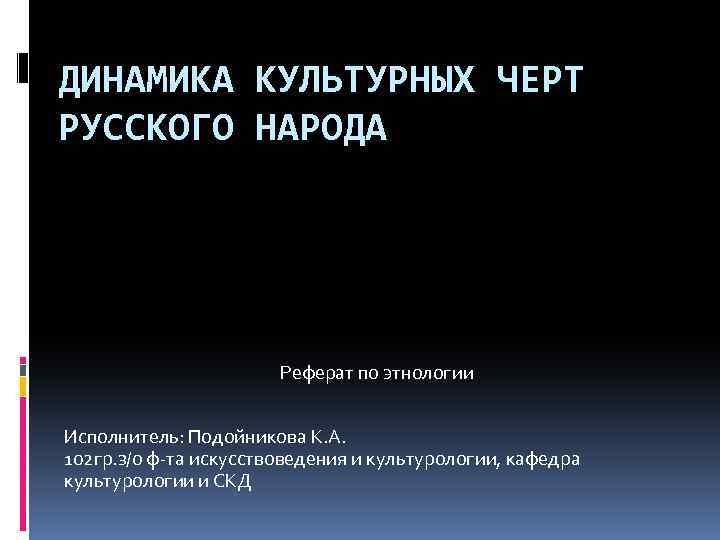 ДИНАМИКА КУЛЬТУРНЫХ ЧЕРТ РУССКОГО НАРОДА Реферат по этнологии Исполнитель: Подойникова К. А. 102 гр.