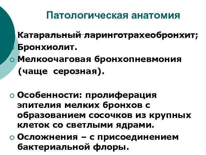 Патологическая анатомия Катаральный ларинготрахеобронхит; ¡ Бронхиолит. ¡ Мелкоочаговая бронхопневмония (чаще серозная). ¡ Особенности: пролиферация
