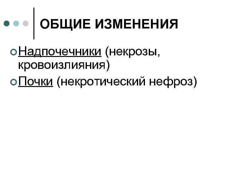 ОБЩИЕ ИЗМЕНЕНИЯ ¢ Надпочечники (некрозы, кровоизлияния) ¢ Почки (некротический нефроз) 
