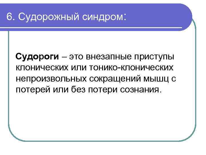 6. Судорожный синдром: Судороги – это внезапные приступы клонических или тонико-клонических непроизвольных сокращений мышц