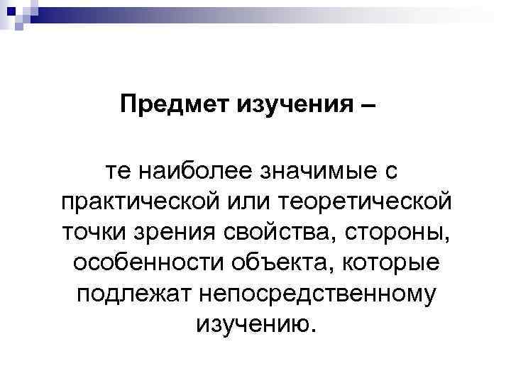 Предмет изучения – те наиболее значимые с практической или теоретической точки зрения свойства, стороны,