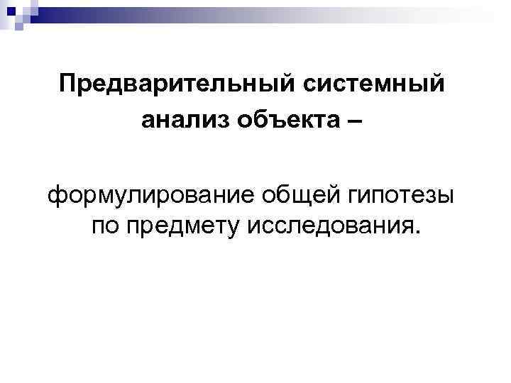 Предварительный системный анализ объекта – формулирование общей гипотезы по предмету исследования. 
