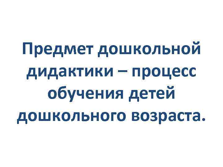 Предмет дошкольной дидактики – процесс обучения детей дошкольного возраста. 