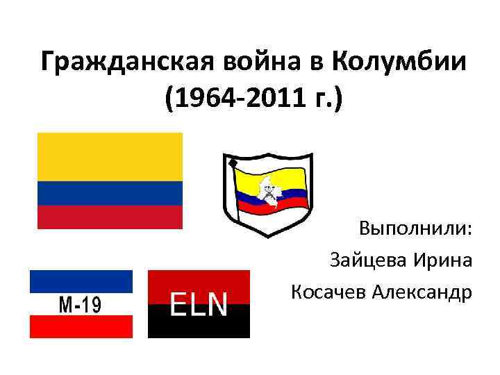Гражданская война в Колумбии (1964 -2011 г. ) Выполнили: Зайцева Ирина Косачев Александр 