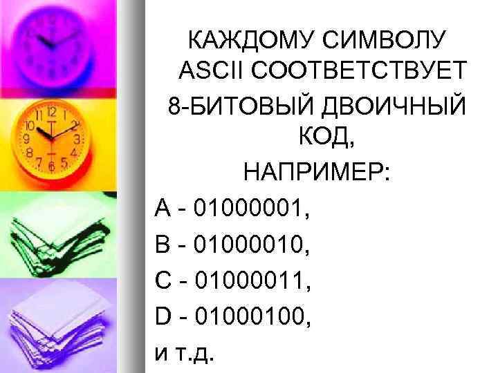 КАЖДОМУ СИМВОЛУ ASCII СООТВЕТСТВУЕТ 8 -БИТОВЫЙ ДВОИЧНЫЙ КОД, НАПРИМЕР: A - 01000001, B -