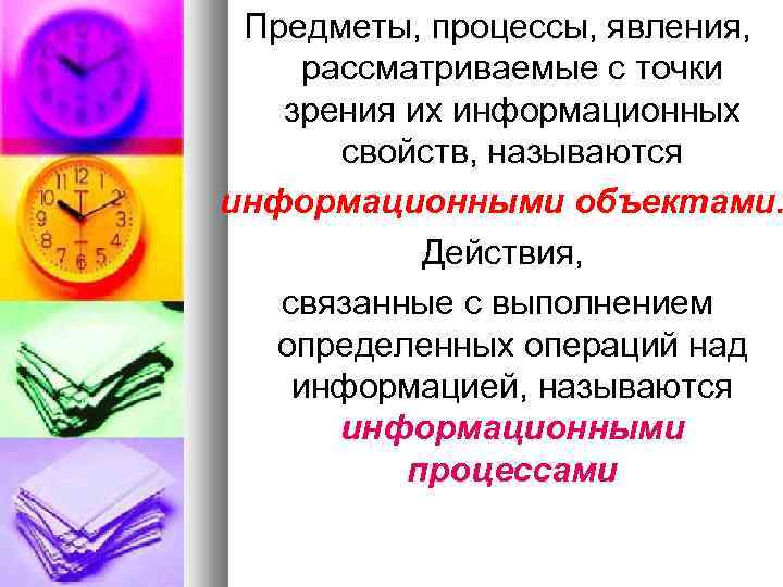 Предметы, процессы, явления, рассматриваемые с точки зрения их информационных свойств, называются информационными объектами. Действия,