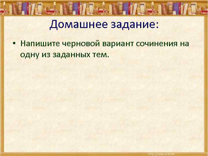 Домашнее задание: • Напишите черновой вариант сочинения на одну из заданных тем. 