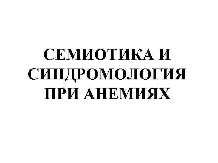 СЕМИОТИКА И СИНДРОМОЛОГИЯ ПРИ АНЕМИЯХ 