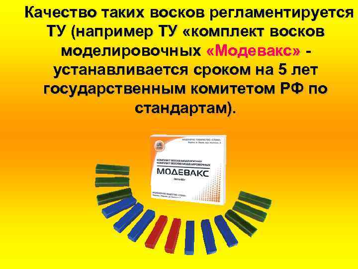 Качество таких восков регламентируется ТУ (например ТУ «комплект восков моделировочных «Модевакс» устанавливается сроком на