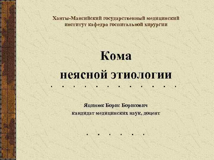 Ханты-Мансийский государственный медицинский институт кафедра госпитальной хирургии Кома неясной этиологии Яцинюк Борисович кандидат медицинских