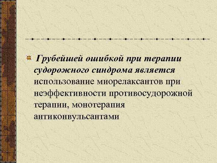 Грубейшей ошибкой при терапии судорожного синдрома является использование миорелаксантов при неэффективности противосудорожной терапии, монотерапия