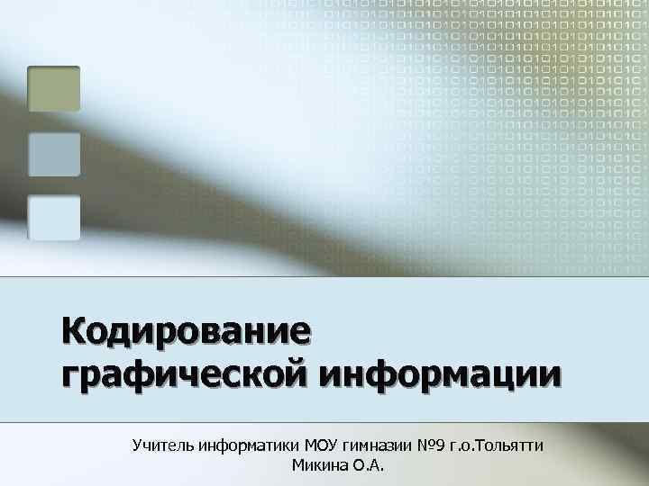 Кодирование графической информации Учитель информатики МОУ гимназии № 9 г. о. Тольятти Микина О.