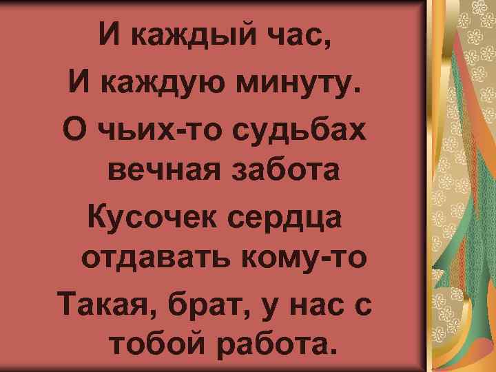 И каждый час, И каждую минуту. О чьих-то судьбах вечная забота Кусочек сердца отдавать