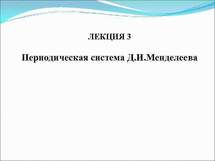 ЛЕКЦИЯ 3 Периодическая система Д. И. Менделеева 