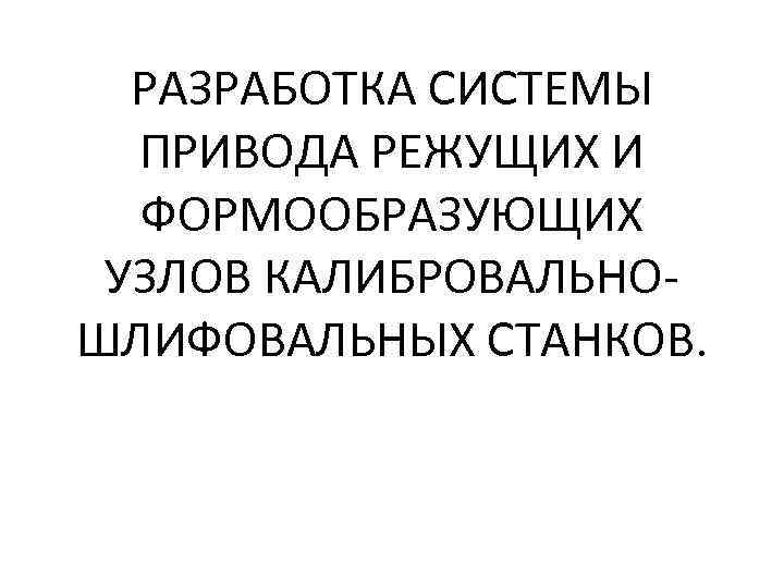 РАЗРАБОТКА СИСТЕМЫ ПРИВОДА РЕЖУЩИХ И ФОРМООБРАЗУЮЩИХ УЗЛОВ КАЛИБРОВАЛЬНОШЛИФОВАЛЬНЫХ СТАНКОВ. 