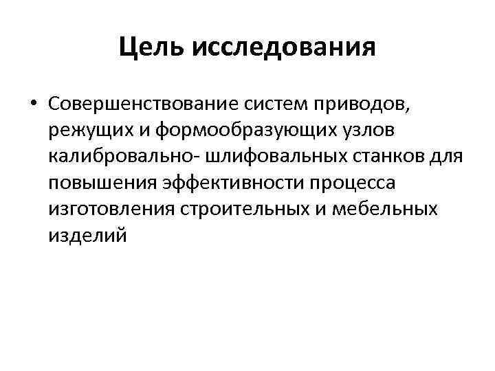 Цель исследования • Совершенствование систем приводов, режущих и формообразующих узлов калибровально- шлифовальных станков для