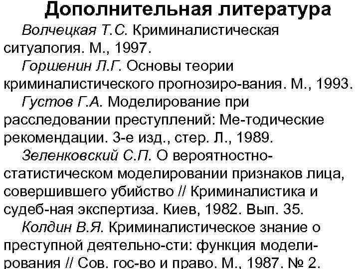 Дополнительная литература Волчецкая Т. С. Криминалистическая ситуалогия. М. , 1997. Горшенин Л. Г. Основы