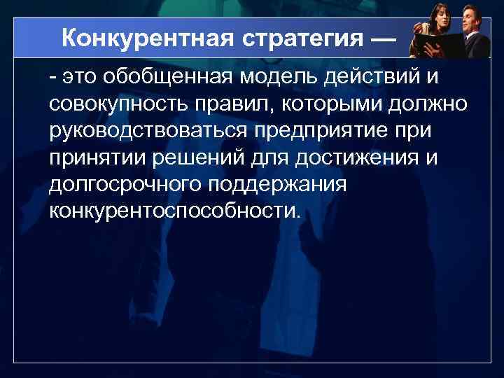 Конкурентная стратегия — - это обобщенная модель действий и совокупность правил, которыми должно руководствоваться