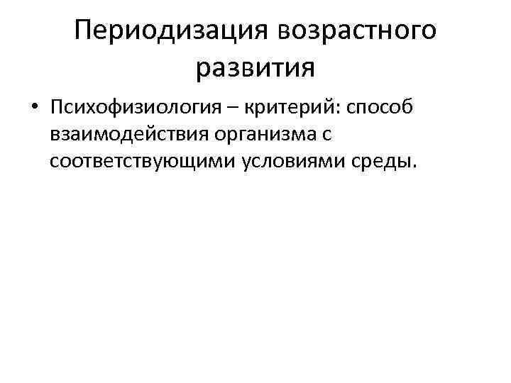 Периодизация возрастного развития • Психофизиология – критерий: способ взаимодействия организма с соответствующими условиями среды.