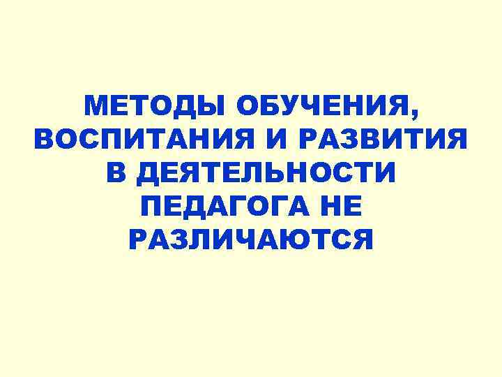 МЕТОДЫ ОБУЧЕНИЯ, ВОСПИТАНИЯ И РАЗВИТИЯ В ДЕЯТЕЛЬНОСТИ ПЕДАГОГА НЕ РАЗЛИЧАЮТСЯ 