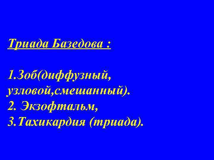 Триада Базедова : 1. Зоб(диффузный, узловой, смешанный). 2. Экзофтальм, 3. Тахикардия (триада). 