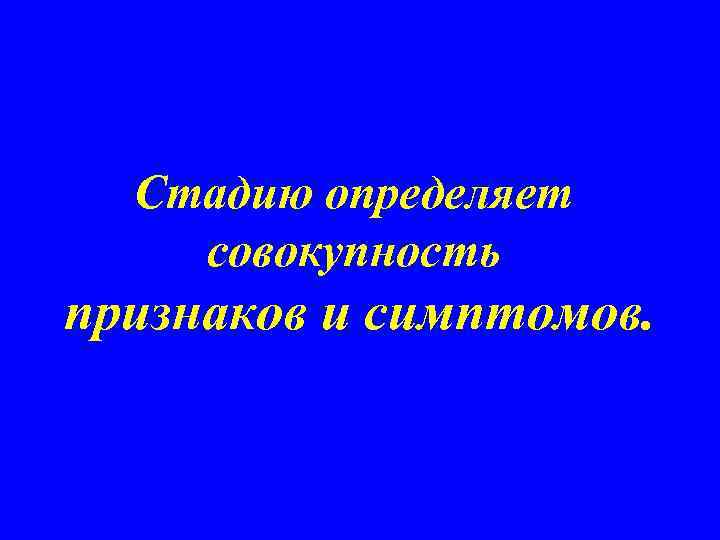 Стадию определяет совокупность признаков и симптомов. 