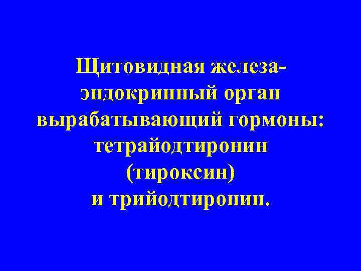 Щитовидная железаэндокринный орган вырабатывающий гормоны: тетрайодтиронин (тироксин) и трийодтиронин. 