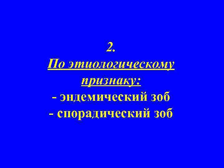 2. По этиологическому признаку: - эндемический зоб - спорадический зоб 