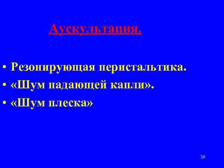 Аускультация. • Резонирующая перистальтика. • «Шум падающей капли» . • «Шум плеска» 29 