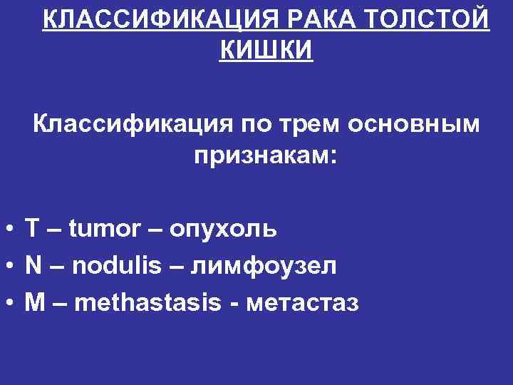 КЛАССИФИКАЦИЯ РАКА ТОЛСТОЙ КИШКИ Классификация по трем основным признакам: • Т – tumor –