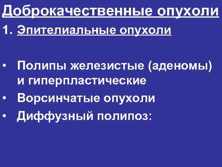 Доброкачественные опухоли 1. Эпителиальные опухоли • Полипы железистые (аденомы) и гиперпластические • Ворсинчатые опухоли