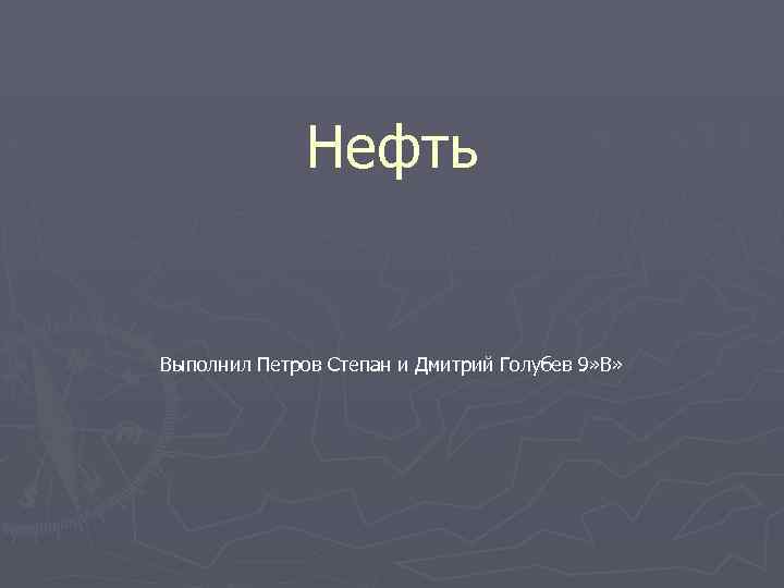 Нефть Выполнил Петров Степан и Дмитрий Голубев 9» В» 