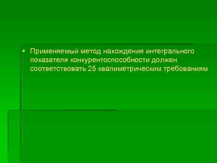 § Применяемый метод нахождения интегрального показателя конкурентоспособности должен соответствовать 25 квалиметрическим требованиям 