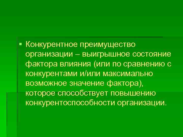 § Конкурентное преимущество организации – выигрышное состояние фактора влияния (или по сравнению с конкурентами