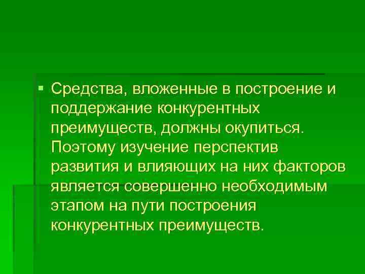 § Средства, вложенные в построение и поддержание конкурентных преимуществ, должны окупиться. Поэтому изучение перспектив