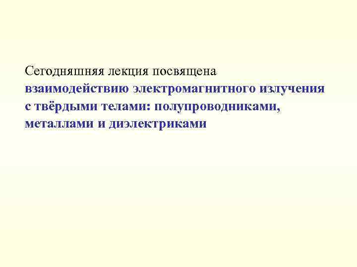 Сегодняшняя лекция посвящена взаимодействию электромагнитного излучения с твёрдыми телами: полупроводниками, металлами и диэлектриками 