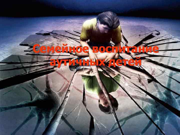 Семейное воспитание аутичных Семейное воспитание детей аутичных детей Выполнила: Лунина Анна 
