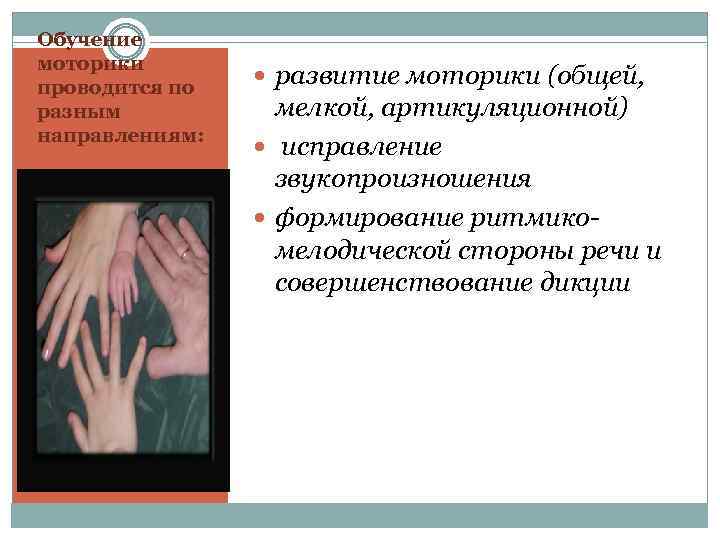 Обучение моторики проводится по разным направлениям: развитие моторики (общей, мелкой, артикуляционной) исправление звукопроизношения формирование