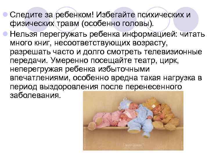 l Следите за ребенком! Избегайте психических и физических травм (особенно головы). l Нельзя перегружать